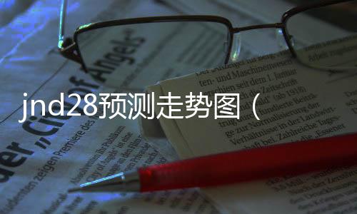 jnd28预测走势图(今日28走势图) jnd28预测走势图(今日28走势图)